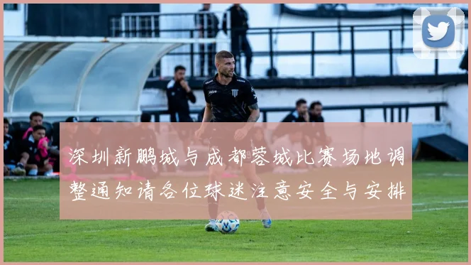 深圳新鹏城与成都蓉城比赛场地调整通知请各位球迷注意安全与安排