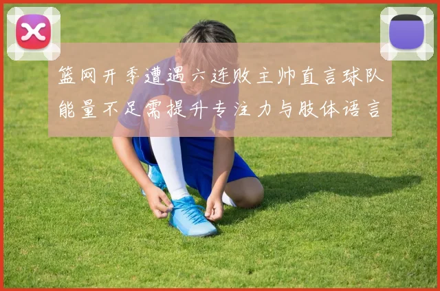 篮网开季遭遇六连败主帅直言球队能量不足需提升专注力与肢体语言
