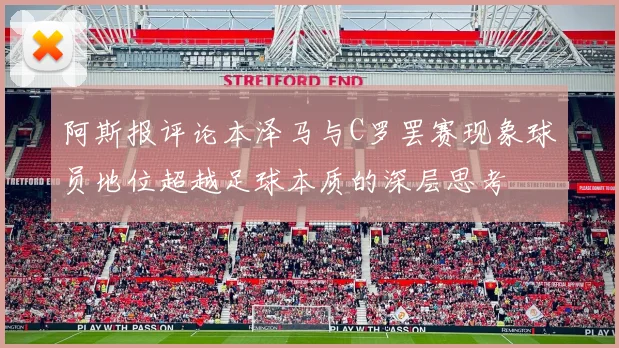 阿斯报评论本泽马与C罗罢赛现象球员地位超越足球本质的深层思考