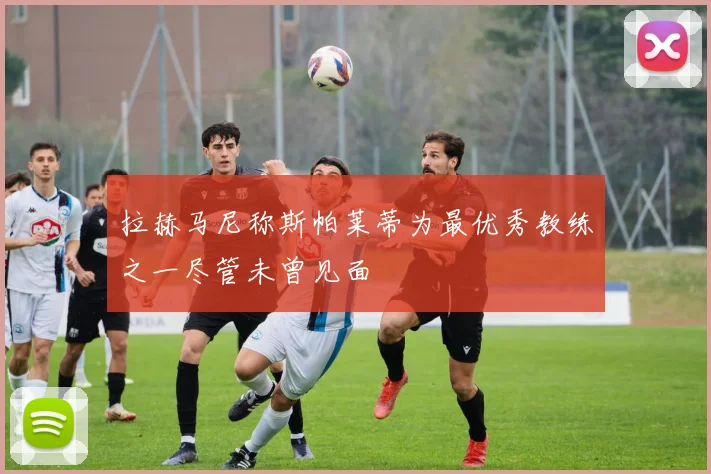 拉赫马尼称斯帕莱蒂为最优秀教练之一尽管未曾见面