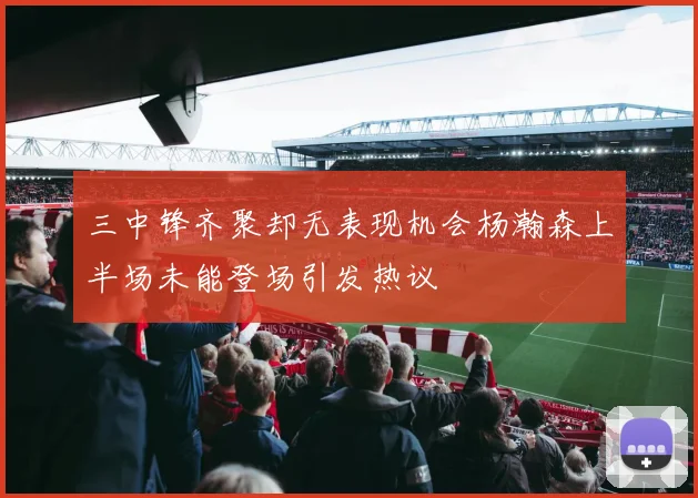 三中锋齐聚却无表现机会杨瀚森上半场未能登场引发热议