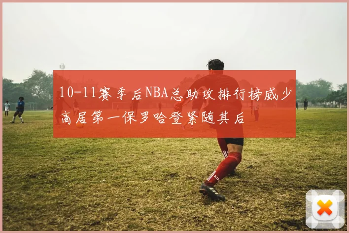 10-11赛季后NBA总助攻排行榜威少高居第一保罗哈登紧随其后