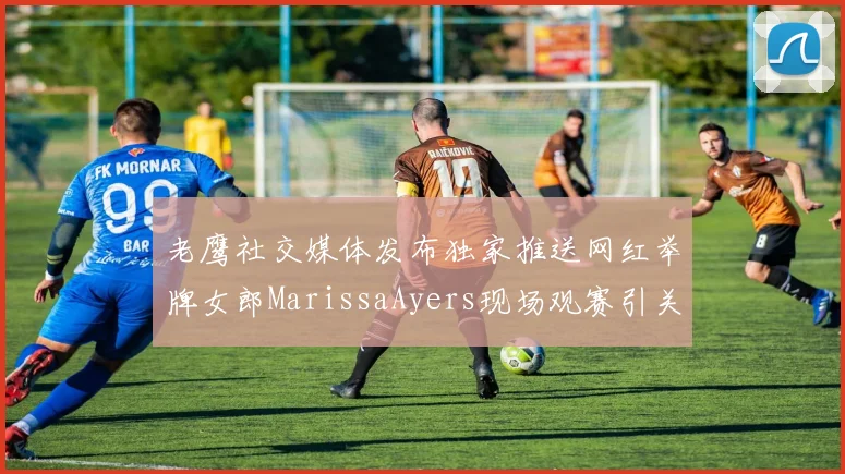 老鹰社交媒体发布独家推送网红举牌女郎MarissaAyers现场观赛引关注