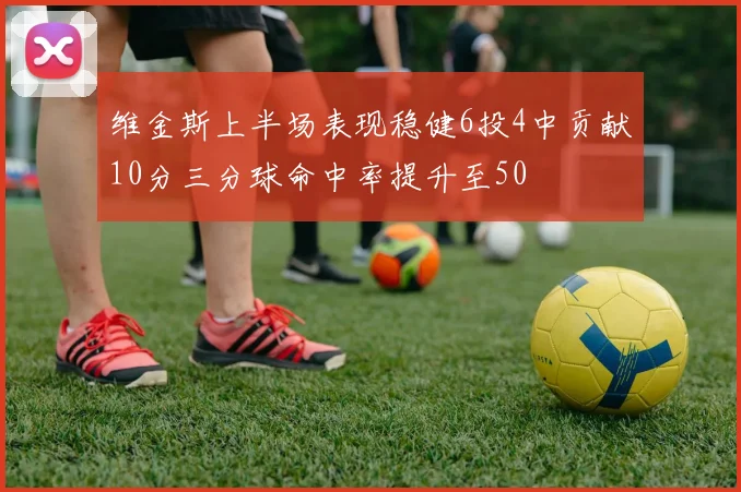 维金斯上半场表现稳健6投4中贡献10分三分球命中率提升至50