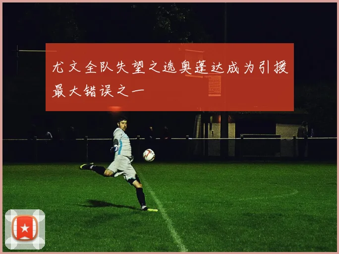 尤文全队失望之选奥蓬达成为引援最大错误之一