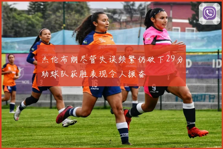 杰伦布朗尽管失误频繁仍砍下29分助球队获胜表现令人振奋