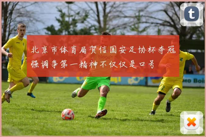 北京市体育局贺信国安足协杯夺冠强调争第一精神不仅仅是口号