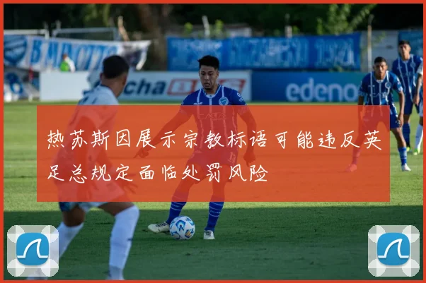 热苏斯因展示宗教标语可能违反英足总规定面临处罚风险