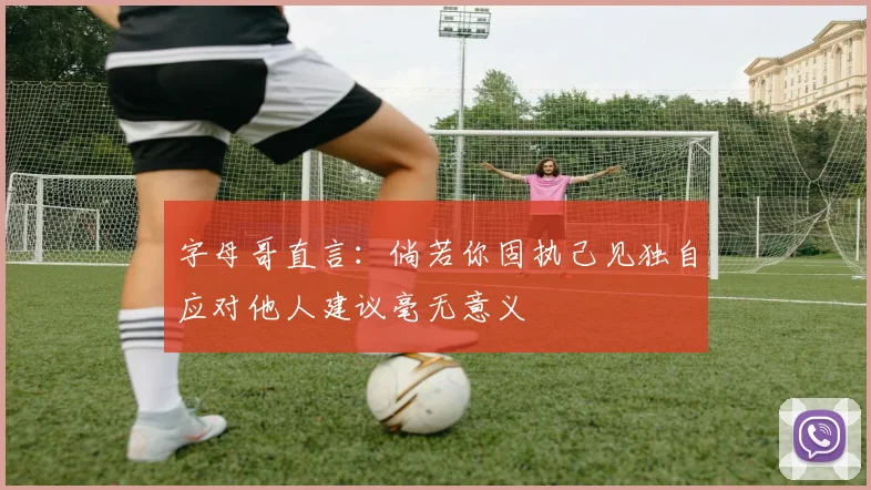 字母哥直言：倘若你固执己见独自应对他人建议毫无意义