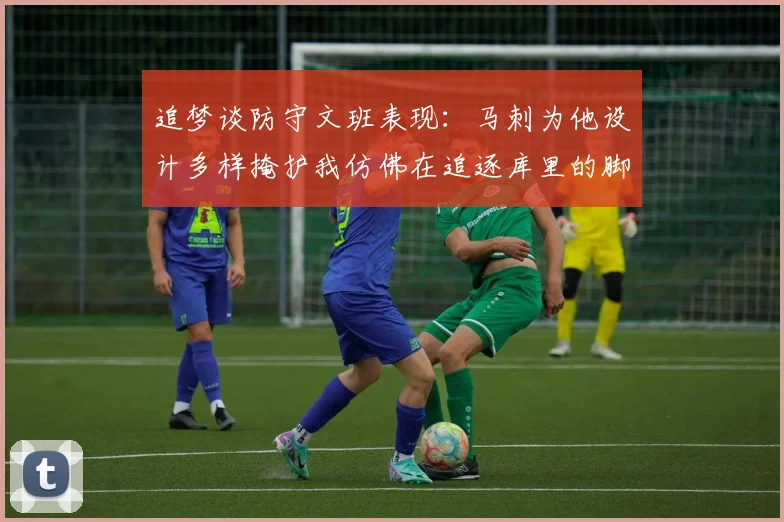 追梦谈防守文班表现：马刺为他设计多样掩护我仿佛在追逐库里的脚步