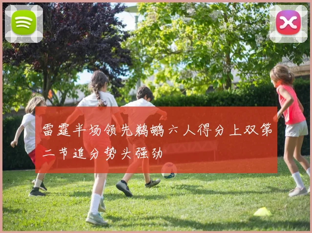 雷霆半场领先鹈鹕六人得分上双第二节追分势头强劲