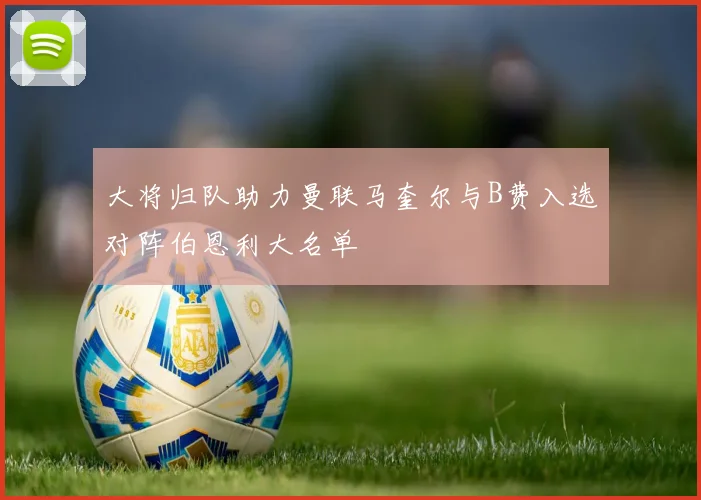 大将归队助力曼联马奎尔与B费入选对阵伯恩利大名单