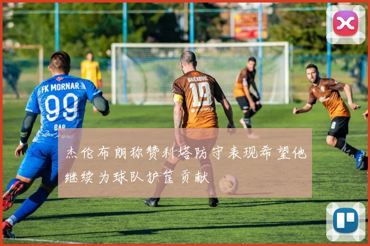 杰伦布朗称赞科塔防守表现希望他继续为球队护筐贡献