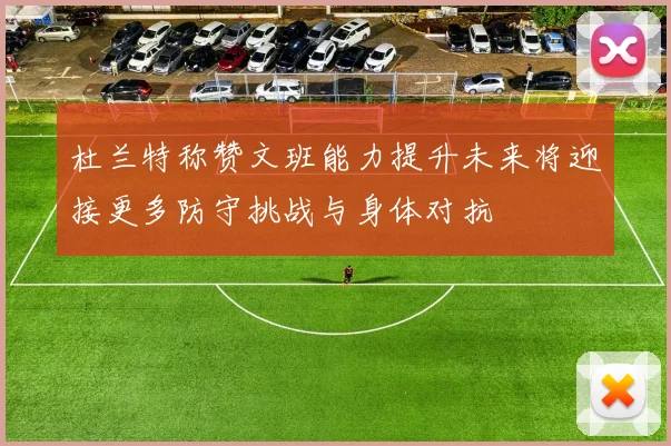 杜兰特称赞文班能力提升未来将迎接更多防守挑战与身体对抗