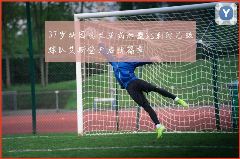 37岁纳因戈兰正式加盟比利时乙级球队艾斯登开启新篇章