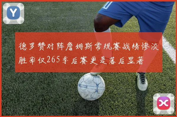 德罗赞对阵詹姆斯常规赛战绩惨淡胜率仅265季后赛更是落后显著