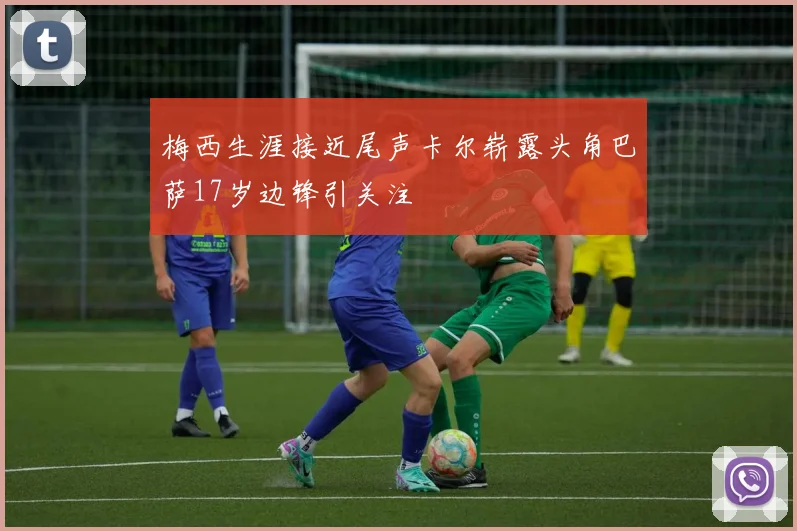 梅西生涯接近尾声卡尔崭露头角巴萨17岁边锋引关注