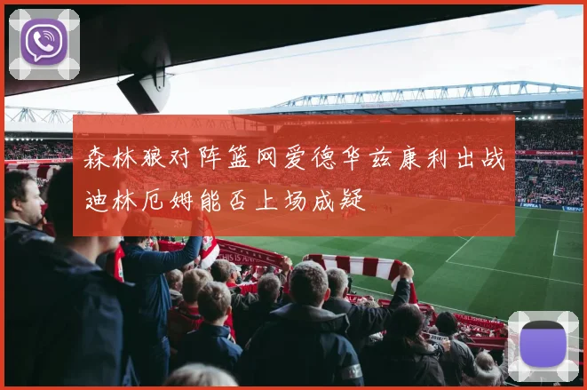 森林狼对阵篮网爱德华兹康利出战迪林厄姆能否上场成疑