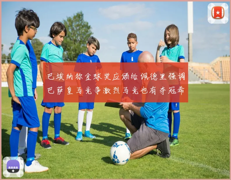 巴埃纳称金球奖应颁给佩德里强调巴萨皇马竞争激烈马竞也有夺冠希望