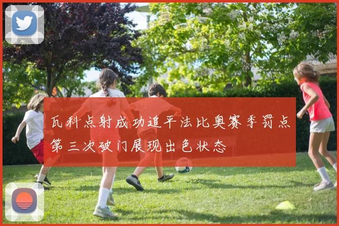 瓦科点射成功追平法比奥赛季罚点第三次破门展现出色状态