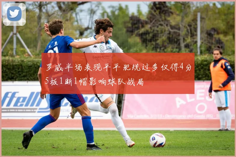 罗威半场表现平平犯规过多仅得4分5板1断1帽影响球队战局