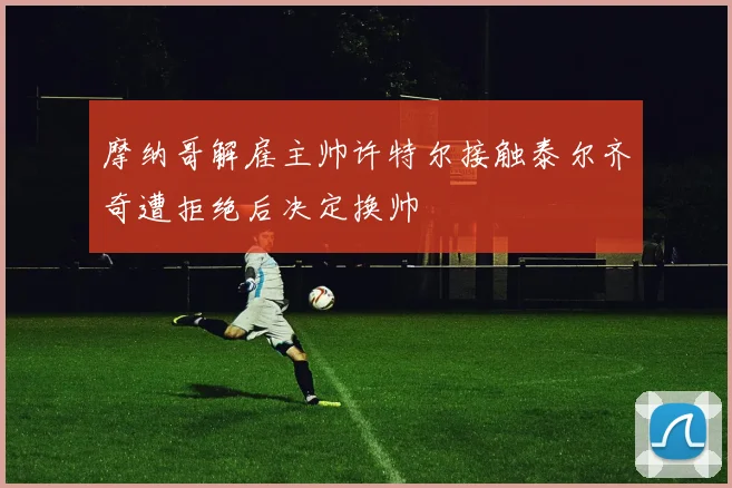 摩纳哥解雇主帅许特尔接触泰尔齐奇遭拒绝后决定换帅