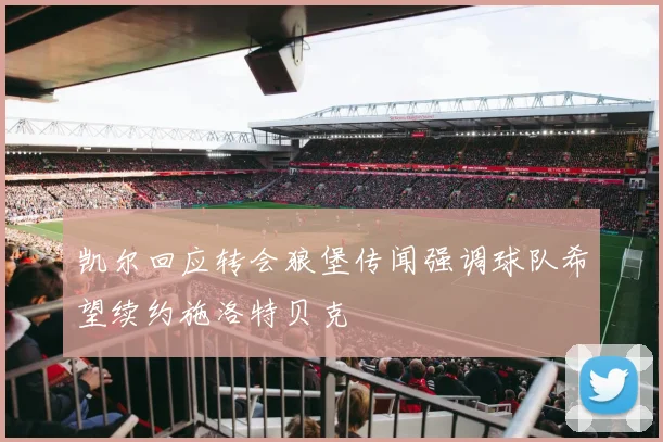 凯尔回应转会狼堡传闻强调球队希望续约施洛特贝克