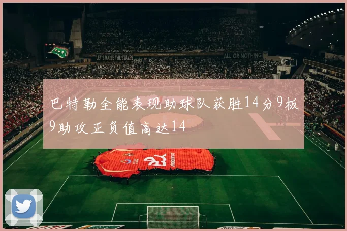 巴特勒全能表现助球队获胜14分9板9助攻正负值高达14