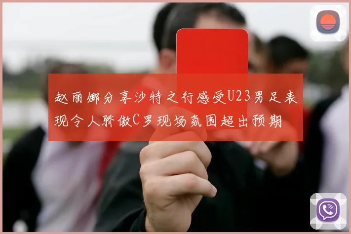 赵丽娜分享沙特之行感受U23男足表现令人骄傲C罗现场氛围超出预期