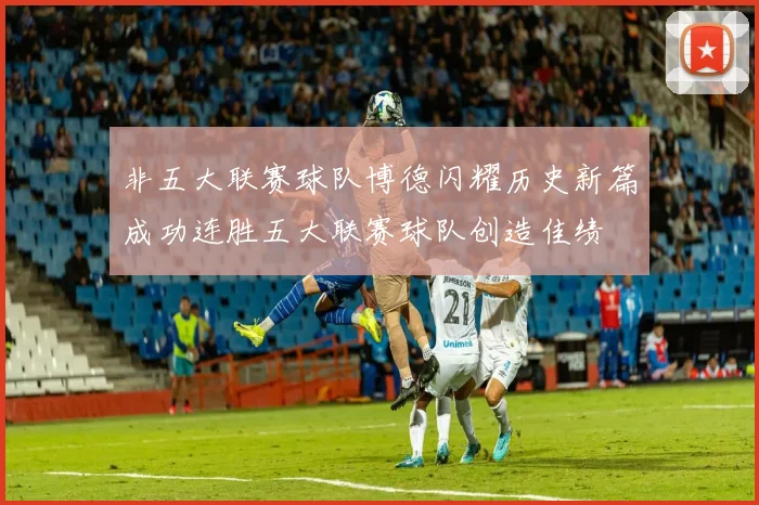 非五大联赛球队博德闪耀历史新篇成功连胜五大联赛球队创造佳绩