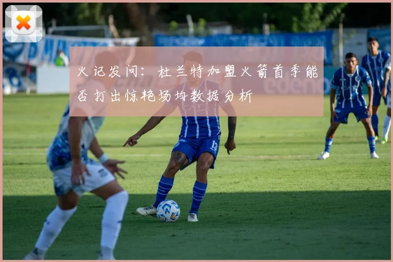 火记发问：杜兰特加盟火箭首季能否打出惊艳场均数据分析