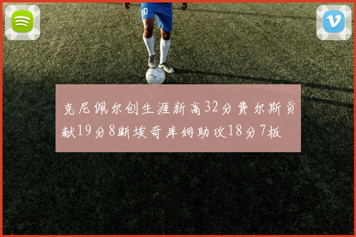 克尼佩尔创生涯新高32分费尔斯贡献19分8断埃奇库姆助攻18分7板