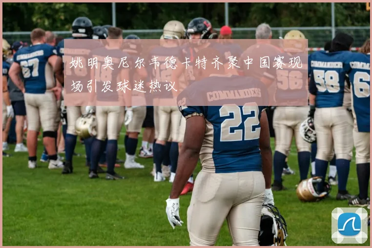 姚明奥尼尔韦德卡特齐聚中国赛现场引发球迷热议