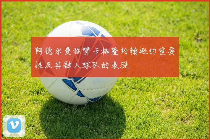 阿德尔曼称赞卡梅隆约翰逊的重要性及其融入球队的表现