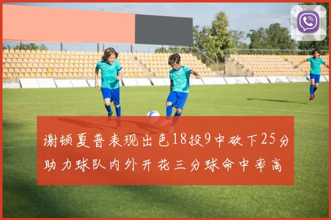 谢顿夏普表现出色18投9中砍下25分助力球队内外开花三分球命中率高达50