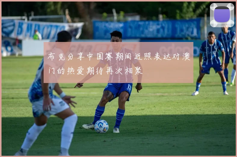 布克分享中国赛期间近照表达对澳门的热爱期待再次相聚