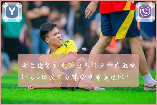 海兰德替补表现出色16分钟内狂砍14分3助攻三分球命中率高达667