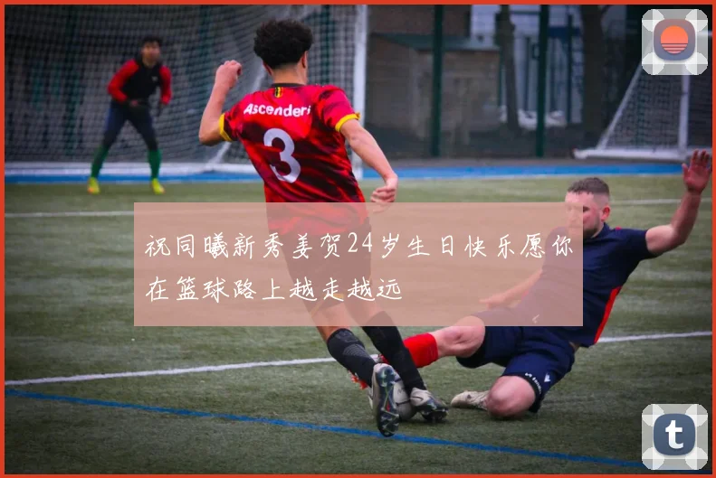 祝同曦新秀姜贺24岁生日快乐愿你在篮球路上越走越远