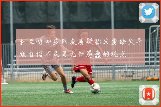 杜兰特回应网友质疑称父爱缺失导致自信不足是无知愚蠢的观点