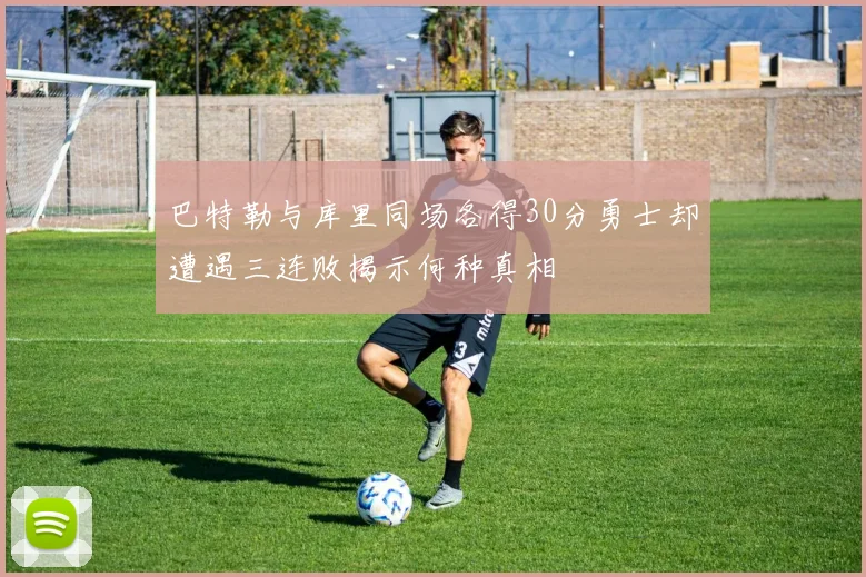 巴特勒与库里同场各得30分勇士却遭遇三连败揭示何种真相