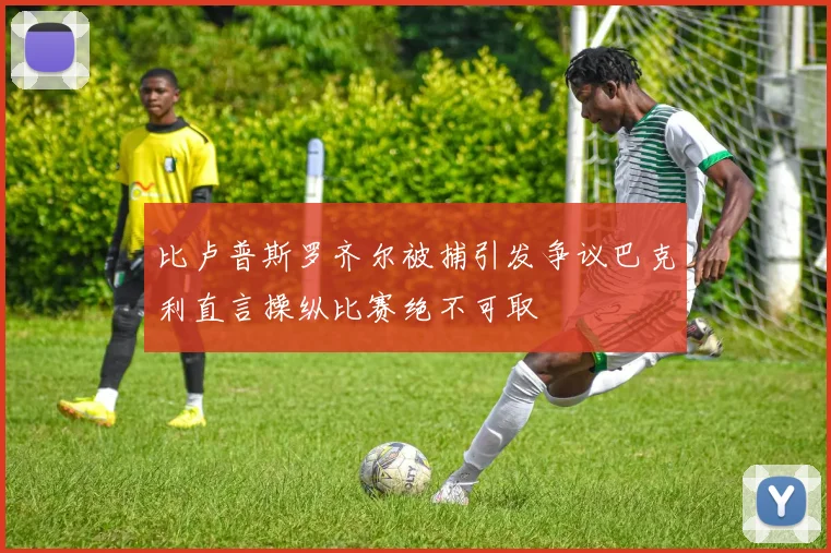 比卢普斯罗齐尔被捕引发争议巴克利直言操纵比赛绝不可取