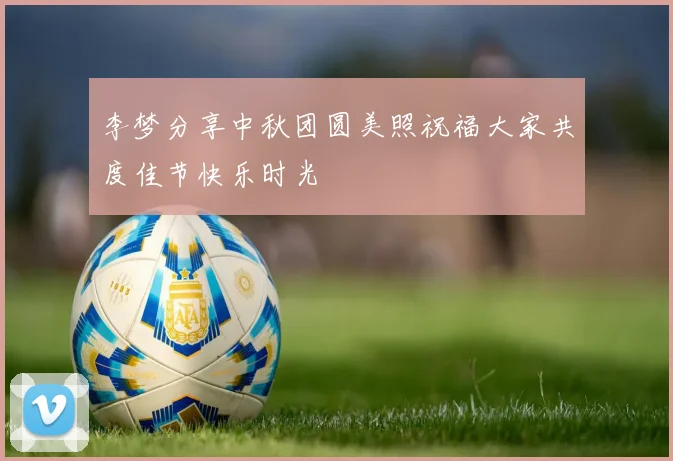 李梦分享中秋团圆美照祝福大家共度佳节快乐时光