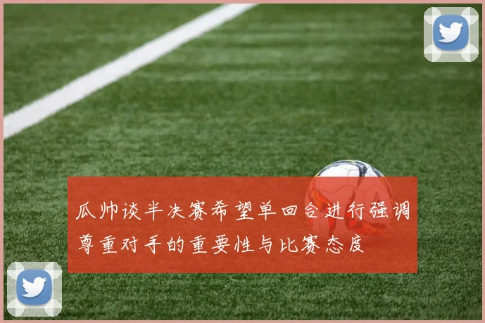 瓜帅谈半决赛希望单回合进行强调尊重对手的重要性与比赛态度