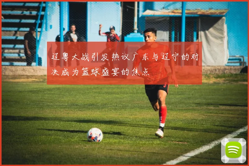 辽粤大战引发热议广东与辽宁的对决成为篮球盛宴的焦点