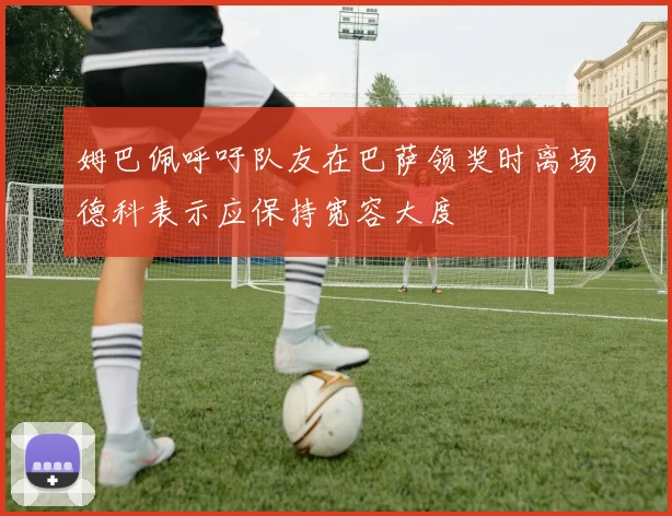 姆巴佩呼吁队友在巴萨领奖时离场德科表示应保持宽容大度