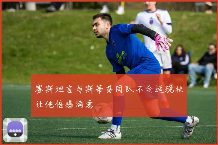 赛斯坦言与斯蒂芬同队不合适现状让他倍感满意