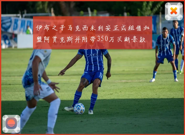 伊布之子马克西米利安正式租借加盟阿贾克斯并附带350万买断条款