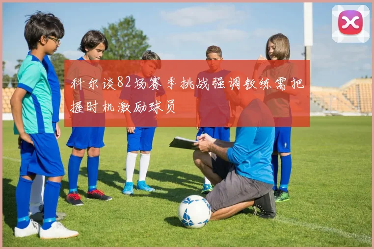 科尔谈82场赛季挑战强调教练需把握时机激励球员