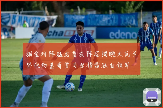 掘金对阵猛龙首发阵容揭晓大瓦兰替代约基奇贾马尔穆雷独自领军