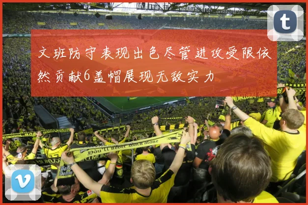 文班防守表现出色尽管进攻受限依然贡献6盖帽展现无敌实力